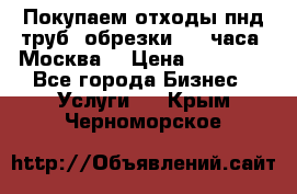 Покупаем отходы пнд труб, обрезки. 24 часа! Москва. › Цена ­ 45 000 - Все города Бизнес » Услуги   . Крым,Черноморское